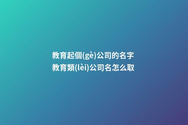 教育起個(gè)公司的名字 教育類(lèi)公司名怎么取-第1張-公司起名-玄機(jī)派